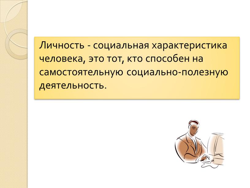 Личность - социальная характеристика человека, это тот, кто способен на самостоятельную социально-полезную деятельность