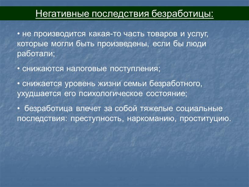 Негативные последствия безработицы: не производится какая-то часть товаров и услуг, которые могли быть произведены, если бы люди работали; снижаются налоговые поступления; снижается уровень жизни семьи…