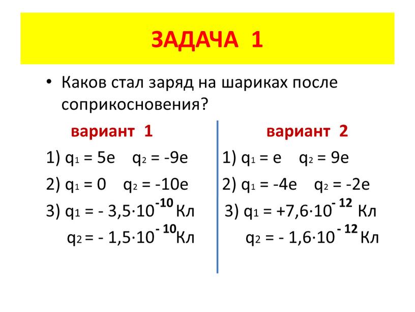 ЗАДАЧА 1 Каков стал заряд на шариках после соприкосновения? вариант 1 вариант 2 1) q1 = 5e q2 = -9e 1) q1 = e q2…