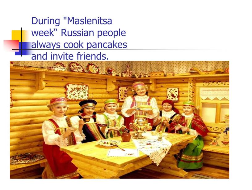 During "Maslenitsa week“ Russian people always cook pancakes and invite friends