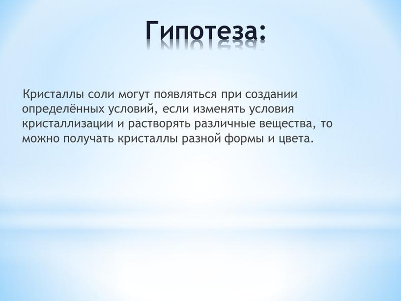 Гипотеза: Кристаллы соли могут появляться при создании определённых условий, если изменять условия кристаллизации и растворять различные вещества, то можно получать кристаллы разной формы и цвета