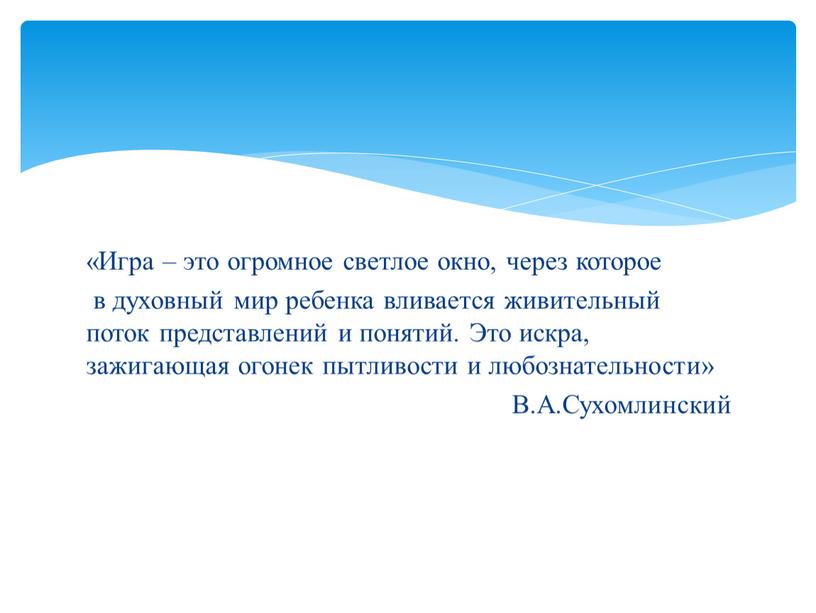 Игра – это огромное светлое окно, через которое в духовный мир ребенка вливается живительный поток представлений и понятий