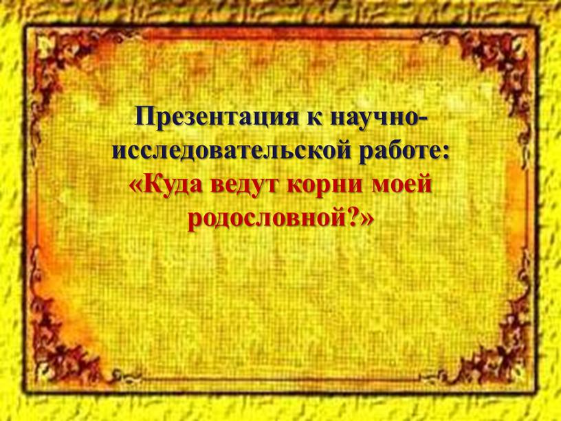 Презентация к научно-исследовательской работе: «Куда ведут корни моей родословной?»