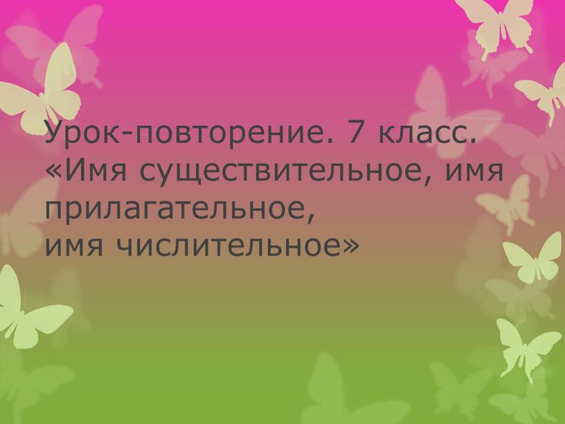 Урок-повторение. 7 класс. «Имя существительное, имя прилагательное, имя числительное»