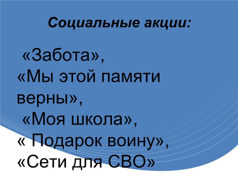 Социальные акции: «Забота», «Мы этой памяти верны», «Моя школа», «