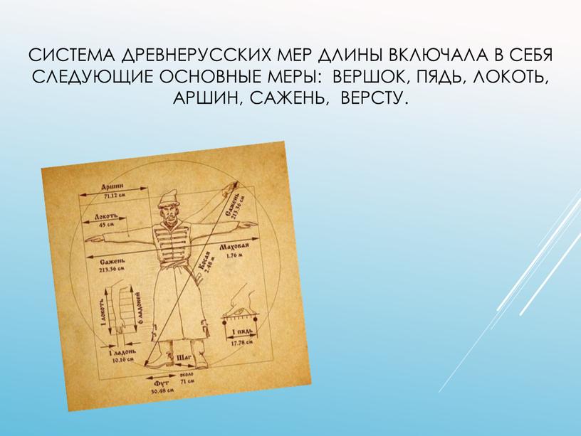 Система древнерусских мер длины включала в себя следующие основные меры: вершок, пядь, локоть, аршин, сажень, версту