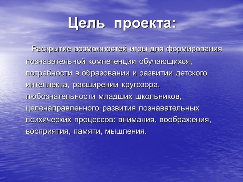 Цель проекта: Раскрытие возможностей игры для формирования познавательной компетенции обучающихся, потребности в образовании и развитии детского интеллекта, расширении кругозора, любознательности младших школьников, целенаправленного развития познавательных…