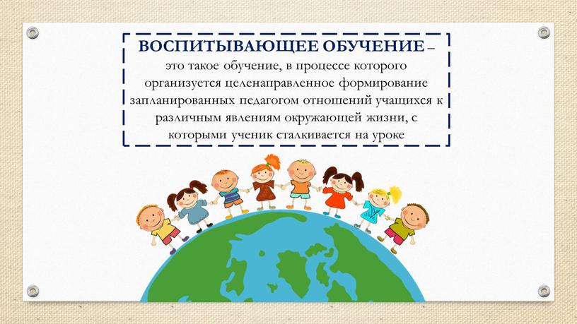 ВОСПИТЫВАЮЩЕЕ ОБУЧЕНИЕ – это такое обучение, в процессе которого организуется целенаправленное формирование запланированных педагогом отношений учащихся к различным явлениям окружающей жизни, с которыми ученик сталкивается…