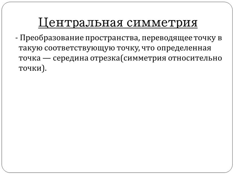 Центральная симметрия - Преобразование пространства, переводящее точку в такую соответствующую точку, что определенная точка — середина отрезка(симметрия относительно точки)