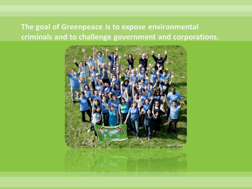 The goal of Greenpeace is to expose environmental criminals and to challenge government and corporations