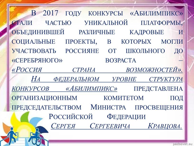 В 2017 году конкурсы «Абилимпикс» стали частью уникальной платформы, объединившей различные кадровые и социальные проекты, в которых могли участвовать россияне от школьного до «серебряного» возраста…