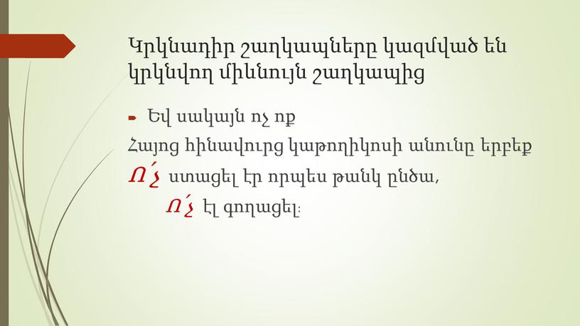 Կրկնադիր շաղկապները կազմված են կրկնվող միևնույն շաղկապից Եվ սակայն ոչ ոք Հայոց հինավուրց կաթողիկոսի անունը երբեք Ո՛չ ստացել էր որպես թանկ ընծա, Ո՛չ էլ գողացել: