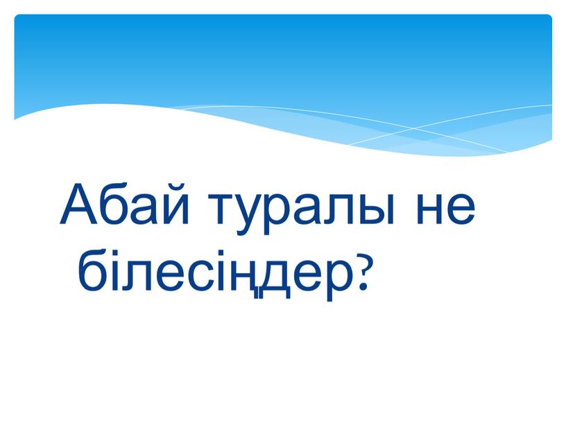 Абай туралы не білесіңдер?