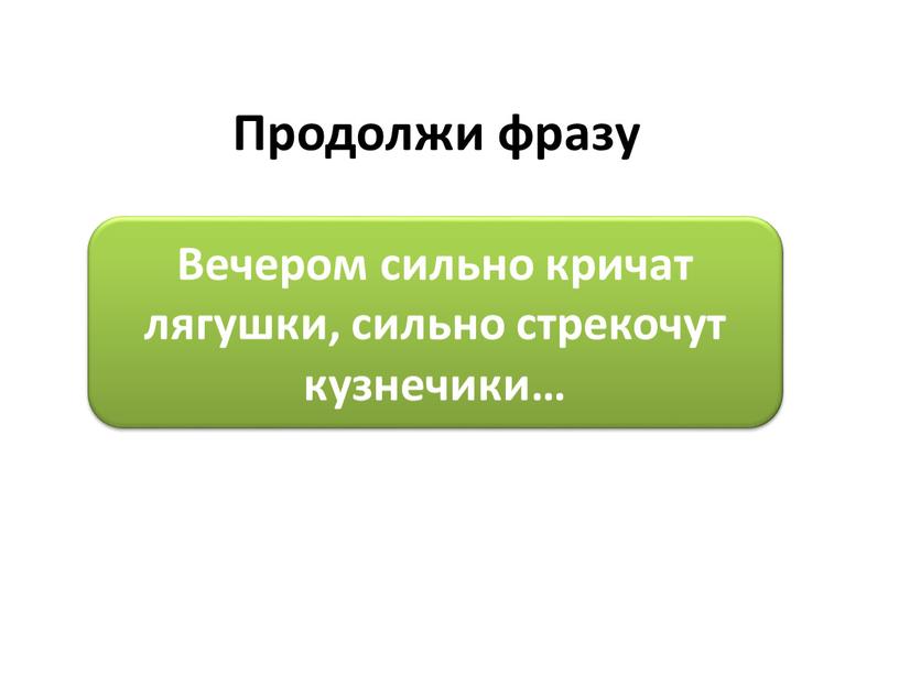 Продолжи фразу Вечером сильно кричат лягушки, сильно стрекочут кузнечики…