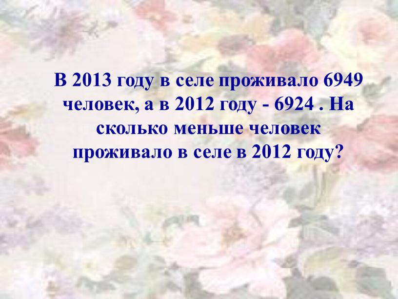 В 2013 году в селе проживало 6949 человек, а в 2012 году - 6924