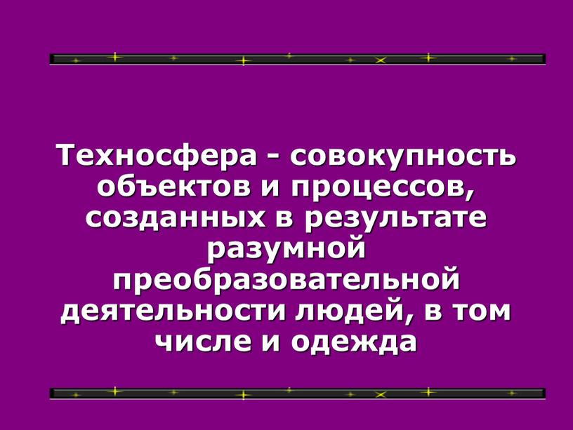 Техносфера - совокупность объектов и процессов, созданных в результате разумной преобразовательной деятельности людей, в том числе и одежда