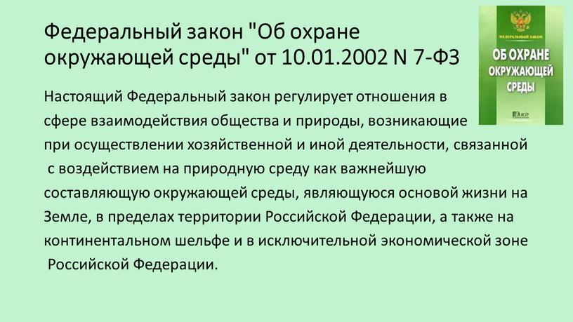 Настоящий Федеральный закон регулирует отношения в сфере взаимодействия общества и природы, возникающие при осуществлении хозяйственной и иной деятельности, связанной с воздействием на природную среду как…