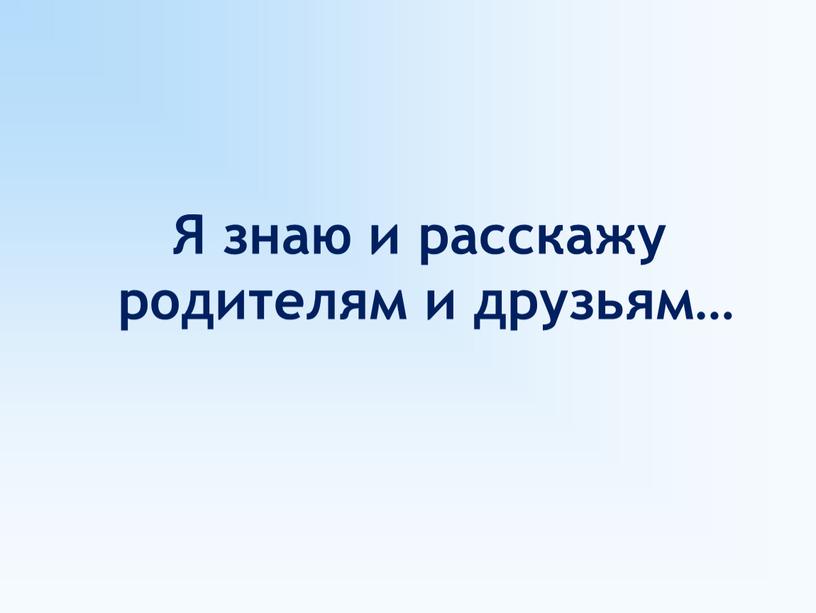 Я знаю и расскажу родителям и друзьям…