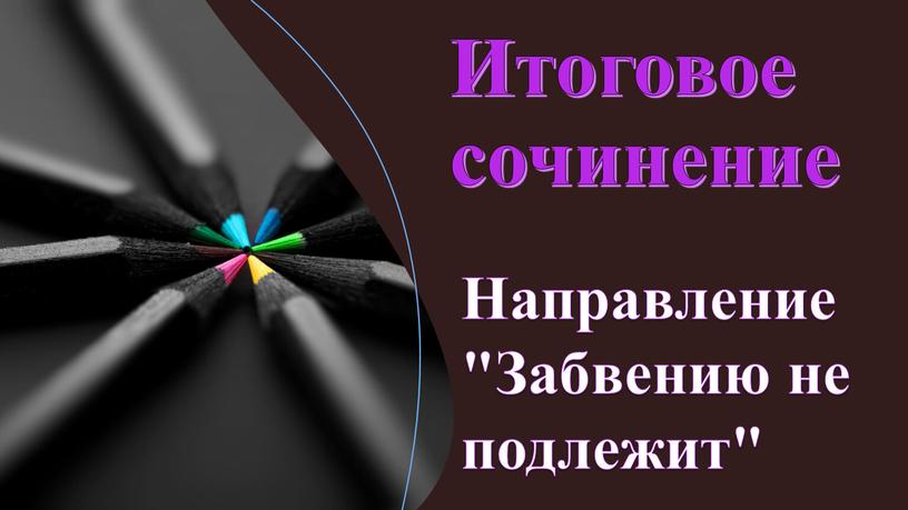 Итоговое сочинение Направление "Забвению не подлежит"