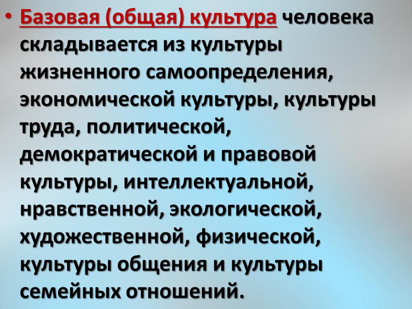 Базовая (общая) культура человека складывается из культуры жизненного самоопределения, экономической культуры, культуры труда, политической, демократической и правовой культуры, интеллектуальной, нравственной, экологической, художественной, физической, культуры общения…