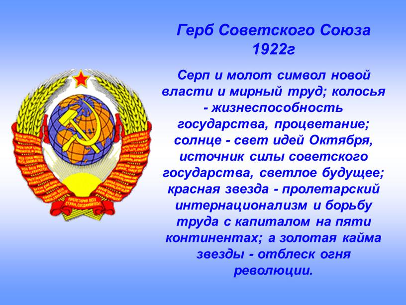 Герб Советского Союза 1922г Серп и молот символ новой власти и мирный труд; колосья - жизнеспособность государства, процветание; солнце - свет идей