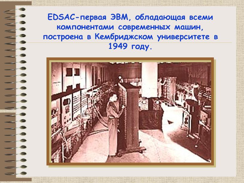 EDSAC-первая ЭВМ, обладающая всеми компонентами современных машин, построена в