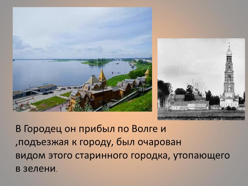 В Городец он прибыл по Волге и ,подъезжая к городу, был очарован видом этого старинного городка, утопающего в зелени