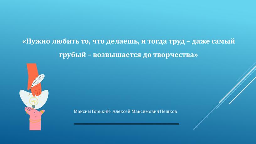 Нужно любить то, что делаешь, и тогда труд – даже самый грубый – возвышается до творчества»