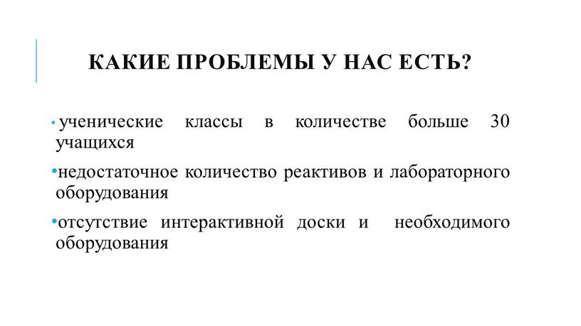 Какие проблемы у нас есть? ученические классы в количестве больше 30 учащихся недостаточное количество реактивов и лабораторного оборудования отсутствие интерактивной доски и необходимого оборудования