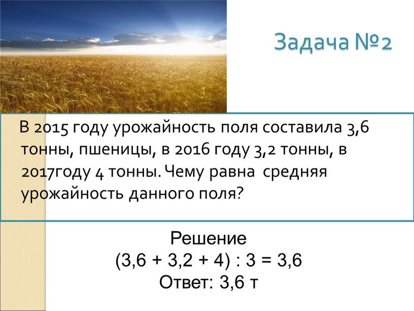 Задача №2 В 2015 году урожайность поля составила 3,6 тонны, пшеницы, в 2016 году 3,2 тонны, в 2017году 4 тонны