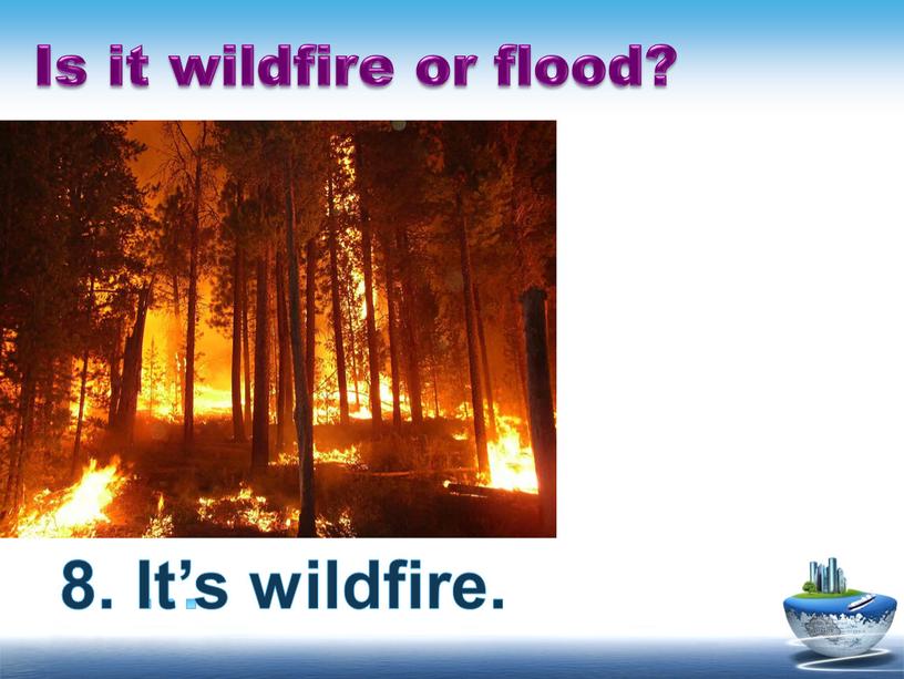Is it wildfire or flood? 8. … 8