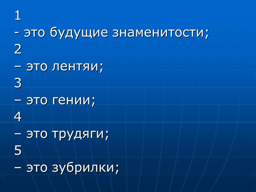 1 - это будущие знаменитости; 2 – это лентяи; 3 – это гении; 4 – это трудяги; 5 – это зубрилки;