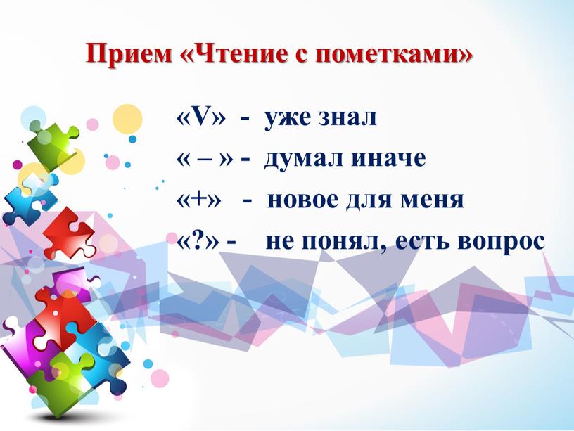 Прием «Чтение с пометками» «V» - уже знал « – » - думал иначе «+» - новое для меня «?» - не понял, есть вопрос