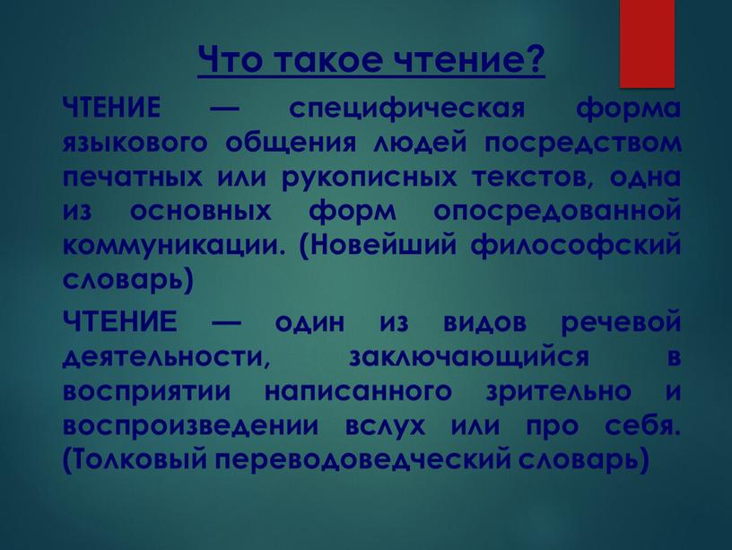 Что такое чтение? ЧТЕНИЕ — специфическая форма языкового общения людей посредством печатных или рукописных текстов, одна из основных форм опосредованной коммуникации