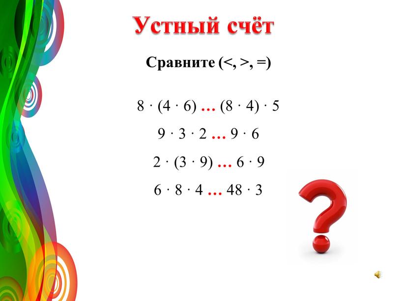 Устный счёт Сравните (<, >, =) 8 · (4 · 6) … (8 · 4) · 5 9 · 3 · 2 … 9 ·…