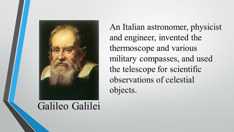 Galileo Galilei An Italian astronomer, physicist and engineer, invented the thermoscope and various military compasses, and used the telescope for scientific observations of celestial objects