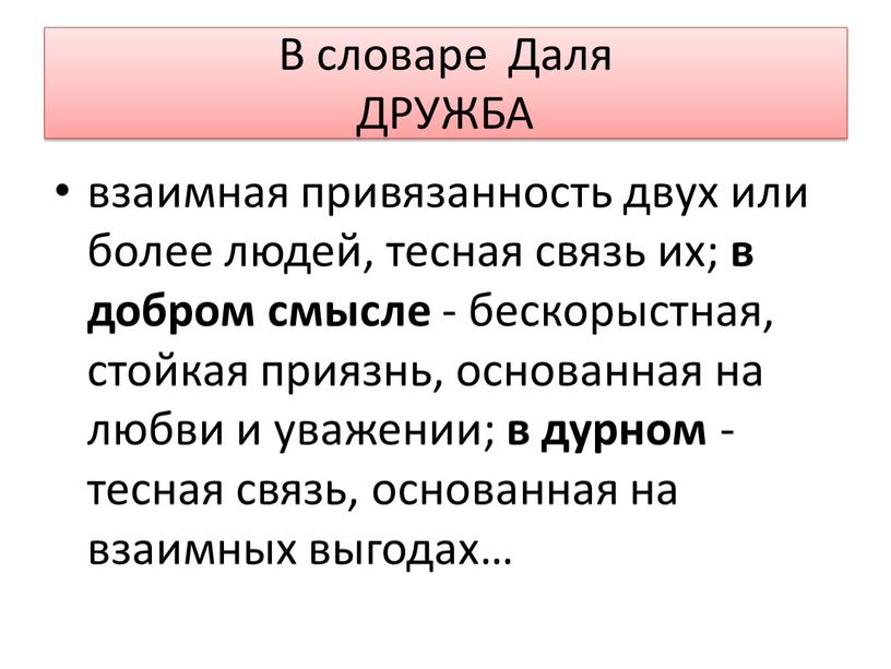 В словаре Даля ДРУЖБА взаимная привязанность двух или более людей, тесная связь их; в добром смысле - бескорыстная, стойкая приязнь, основанная на любви и уважении;…