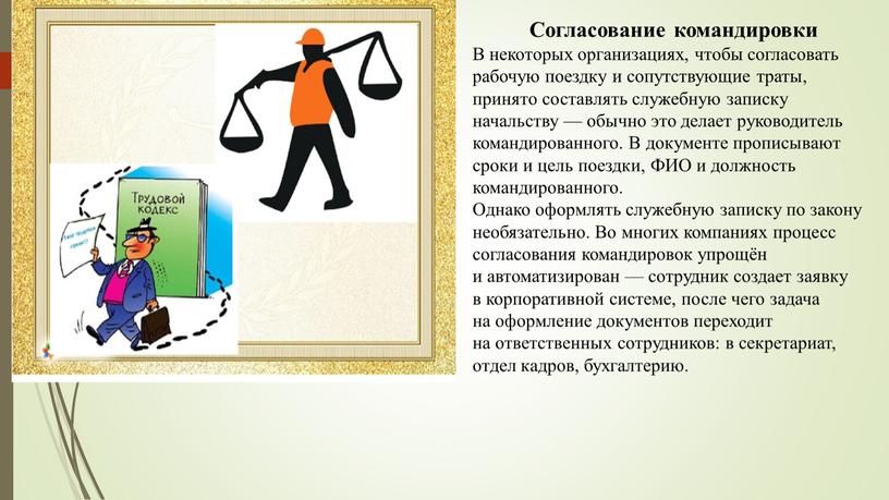 Согласование командировки В некоторых организациях, чтобы согласовать рабочую поездку и сопутствующие траты, принято составлять служебную записку начальству — обычно это делает руководитель командированного