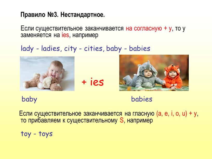 Правило №3. Нестандартное. Если существительное заканчивается на согласную + y, то y заменяется на ies, например lady - ladies, city - cities, baby - babies