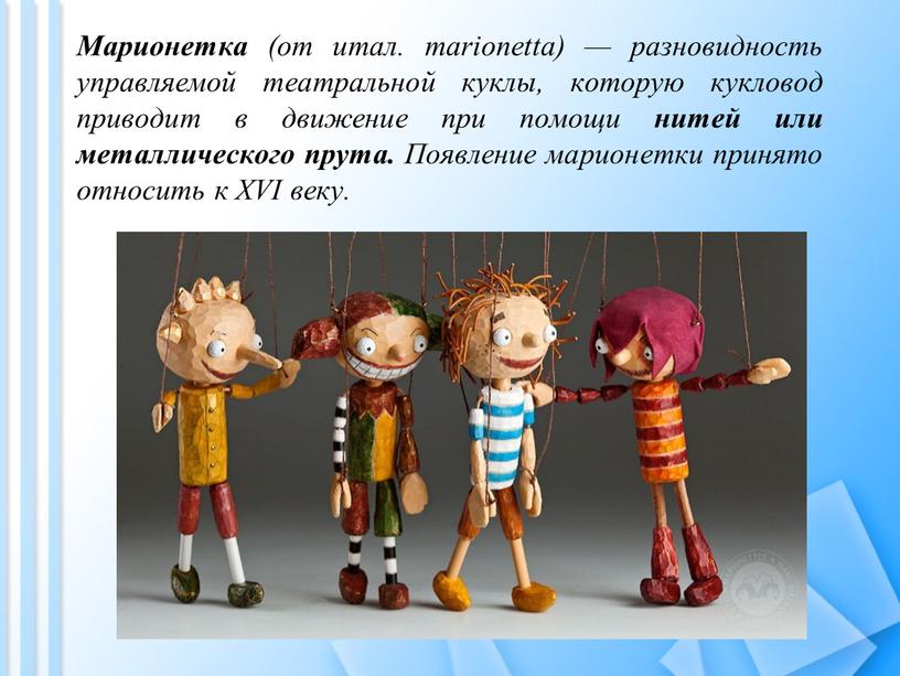 Марионетка (от итал. marionetta) — разновидность управляемой театральной куклы, которую кукловод приводит в движение при помощи нитей или металлического прута