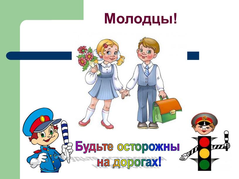 Молодцы! Будьте осторожны на дорогах!