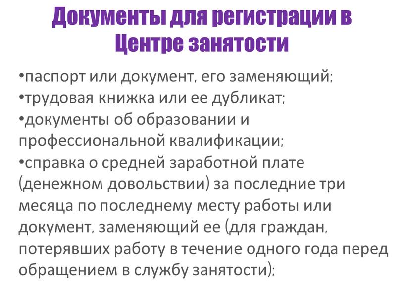 Документы для регистрации в Центре занятости паспорт или документ, его заменяющий; трудовая книжка или ее дубликат; документы об образовании и профессиональной квалификации; справка о средней…