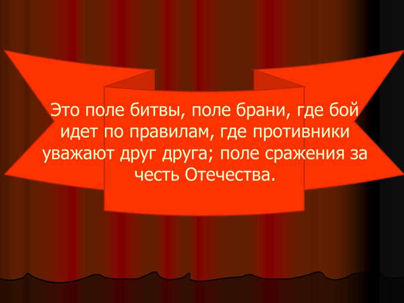 Это поле битвы, поле брани, где бой идет по правилам, где противники уважают друг друга; поле сражения за честь