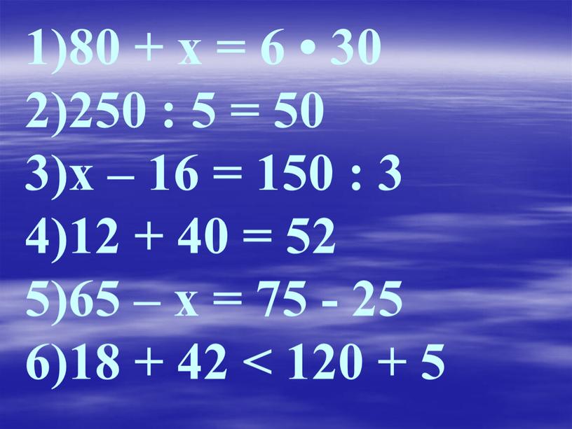 1)80 + х = 6 • 30 2)250 : 5 = 50 3)х – 16 = 150 : 3 4)12 + 40 = 52 5)65…