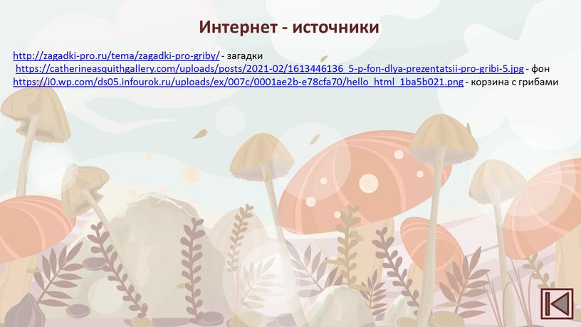 http://zagadki-pro.ru/tema/zagadki-pro-griby/ - загадки https://catherineasquithgallery.com/uploads/posts/2021-02/1613446136_5-p-fon-dlya-prezentatsii-pro-gribi-5.jpg - фон https://i0.wp.com/ds05.infourok.ru/uploads/ex/007c/0001ae2b-e78cfa70/hello_html_1ba5b021.png - корзина с грибами Интернет - источники