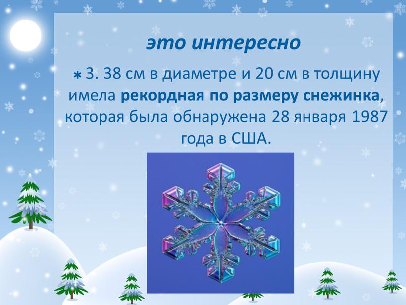 это интересно 3. 38 см в диаметре и 20 см в толщину имела рекордная по размеру снежинка , которая была обнаружена 28 января 1987 года…
