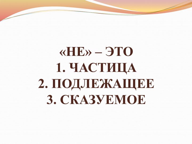 НЕ» – ЭТО 1. ЧАСТИЦА 2. ПОДЛЕЖАЩЕЕ 3