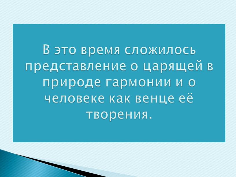 В это время сложилось представление о царящей в природе гармонии и о человеке как венце её творения