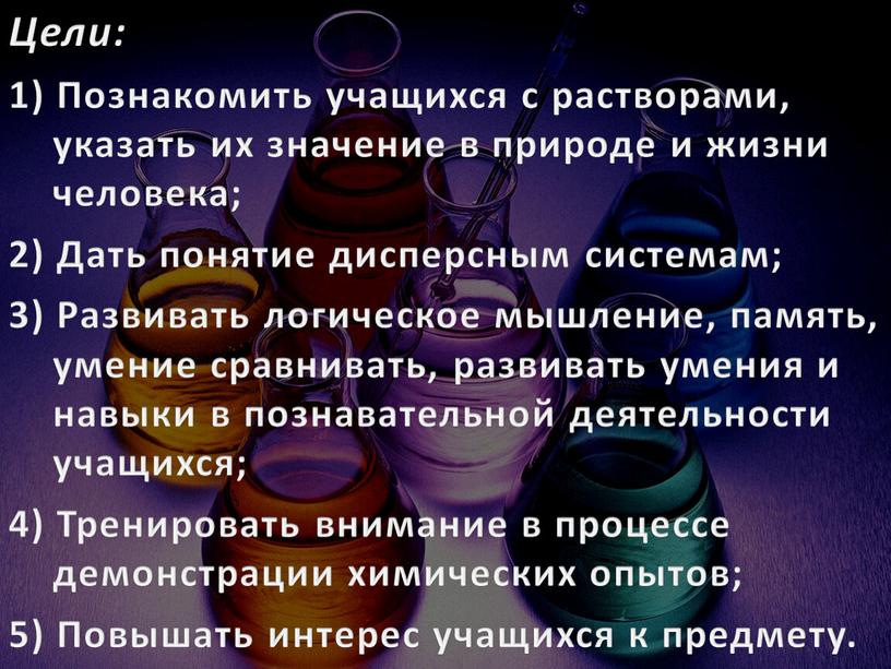 Цели: 1) Познакомить учащихся с растворами, указать их значение в природе и жизни человека; 2)