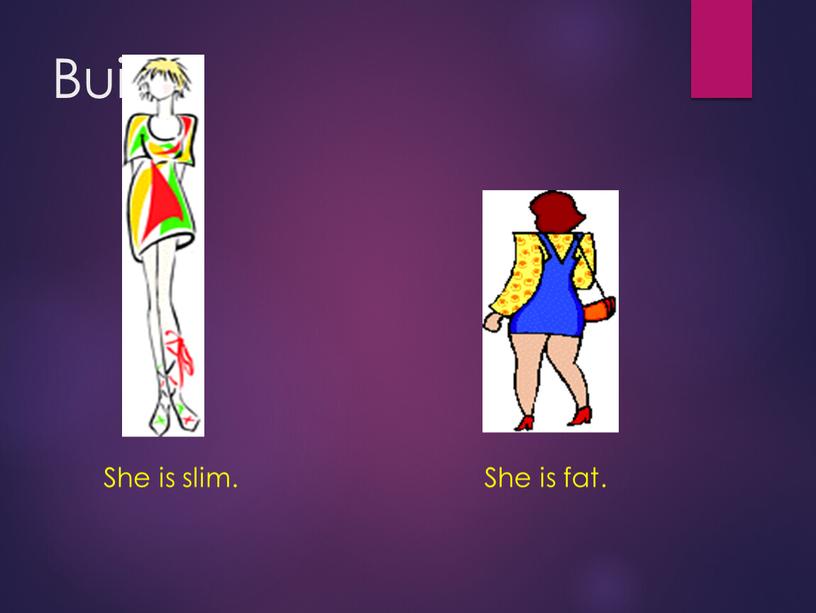 Build She is slim. She is fat